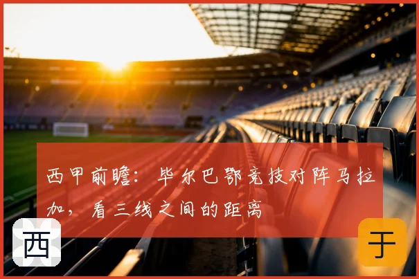 西甲前瞻：毕尔巴鄂竞技对阵马拉加，看三线之间的距离