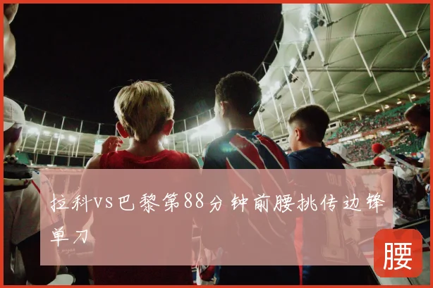 拉科vs巴黎第88分钟前腰挑传边锋单刀