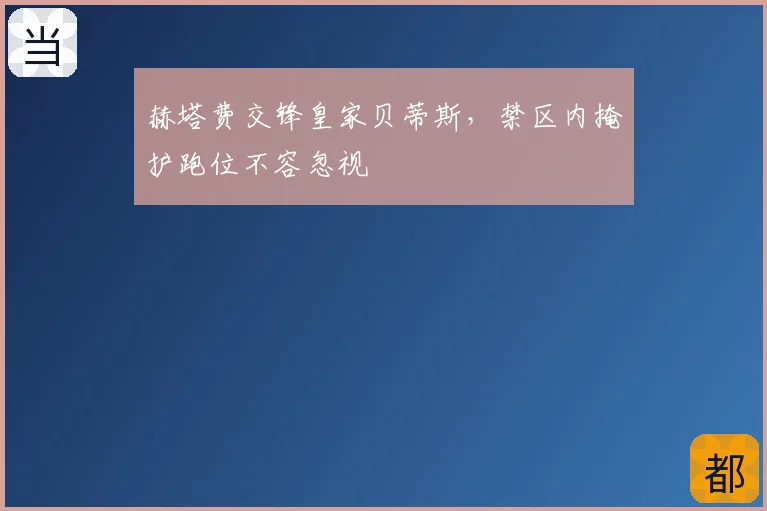 赫塔费交锋皇家贝蒂斯,禁区内掩护跑位不容忽视