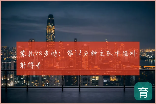 蒙扎vs多特：第12分钟主队中场补射得手