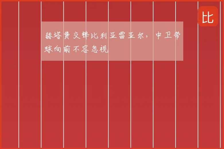 赫塔费交锋比利亚雷亚尔，中卫带球向前不容忽视