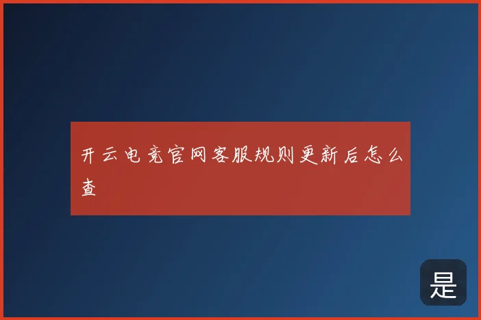 开云电竞官网客服规则更新后怎么查